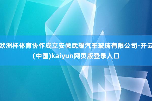 欧洲杯体育协作成立安徽武耀汽车玻璃有限公司-开云(中国)kaiyun网页版登录入口
