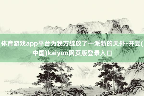 体育游戏app平台为我方绽放了一派新的天外-开云(中国)kaiyun网页版登录入口