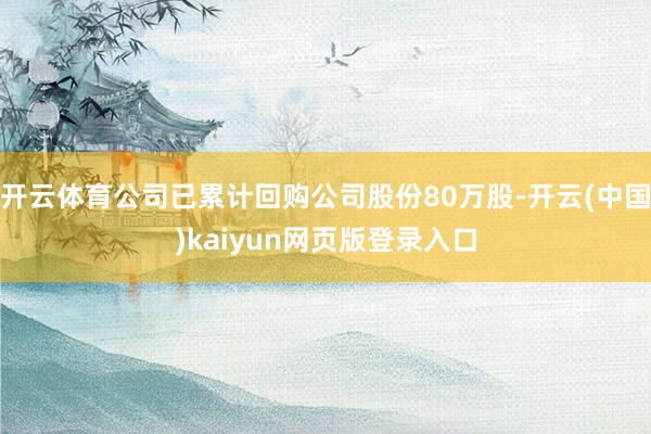 开云体育公司已累计回购公司股份80万股-开云(中国)kaiyun网页版登录入口