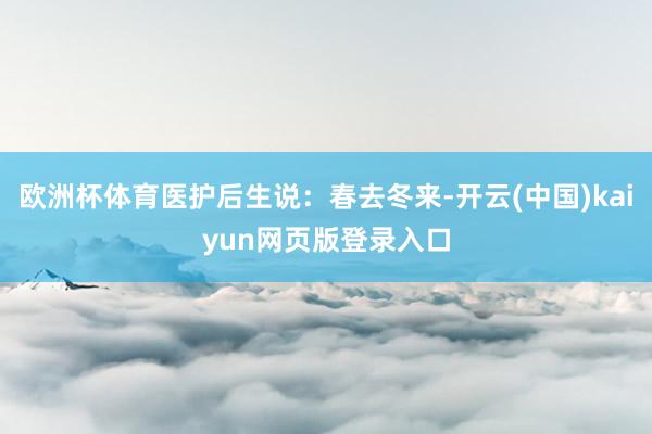 欧洲杯体育医护后生说：春去冬来-开云(中国)kaiyun网页版登录入口