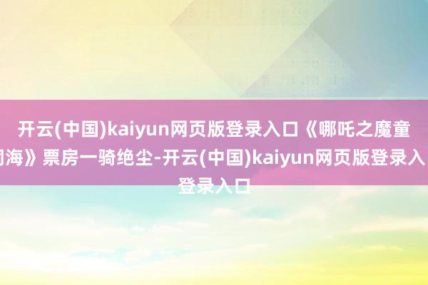 开云(中国)kaiyun网页版登录入口《哪吒之魔童闹海》票房一骑绝尘-开云(中国)kaiyun网页版登录入口