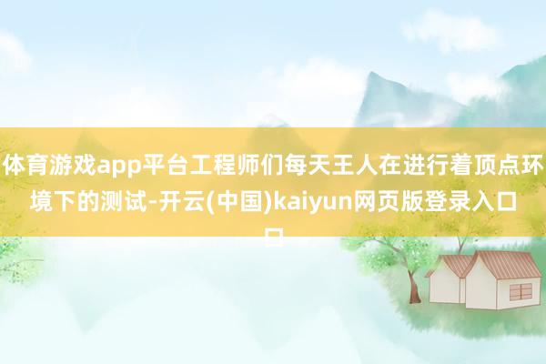 体育游戏app平台工程师们每天王人在进行着顶点环境下的测试-开云(中国)kaiyun网页版登录入口