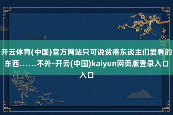 开云体育(中国)官方网站只可说贫瘠东谈主们爱看的东西……不外-开云(中国)kaiyun网页版登录入口