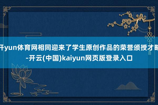 开yun体育网相同迎来了学生原创作品的荣誉颁授才略-开云(中国)kaiyun网页版登录入口