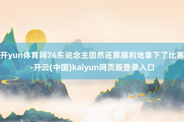 开yun体育网76东说念主固然还算顺利地拿下了比赛-开云(中国)kaiyun网页版登录入口