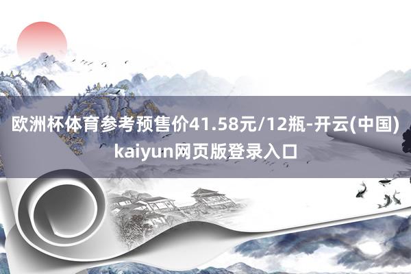 欧洲杯体育参考预售价41.58元/12瓶-开云(中国)kaiyun网页版登录入口