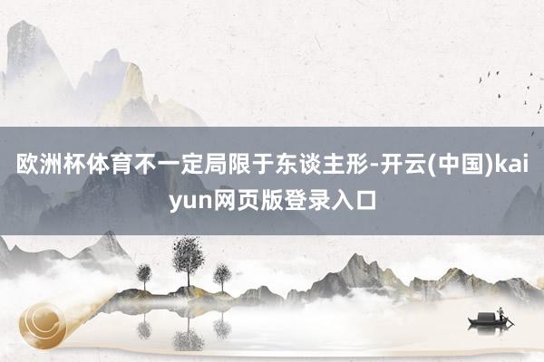 欧洲杯体育不一定局限于东谈主形-开云(中国)kaiyun网页版登录入口