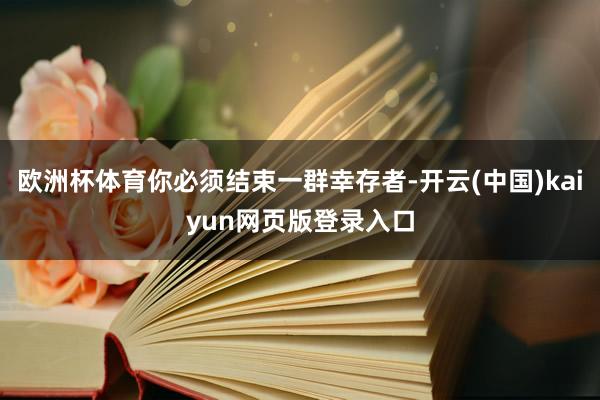 欧洲杯体育你必须结束一群幸存者-开云(中国)kaiyun网页版登录入口