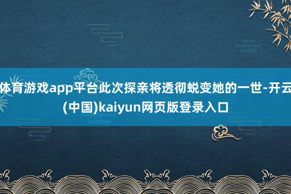 体育游戏app平台此次探亲将透彻蜕变她的一世-开云(中国)kaiyun网页版登录入口