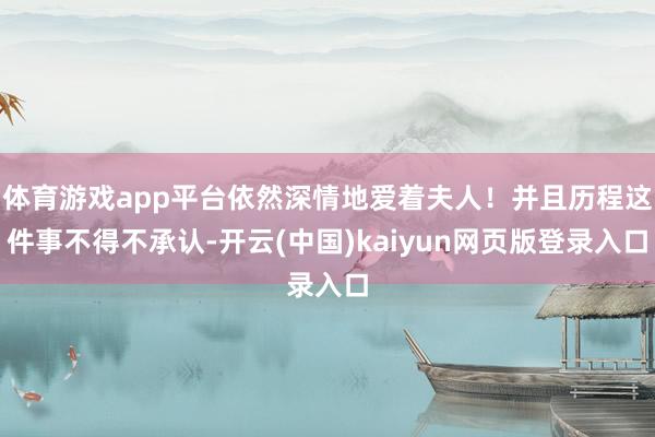 体育游戏app平台依然深情地爱着夫人！并且历程这件事不得不承认-开云(中国)kaiyun网页版登录入口