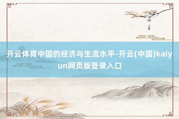 开云体育中国的经济与生流水平-开云(中国)kaiyun网页版登录入口