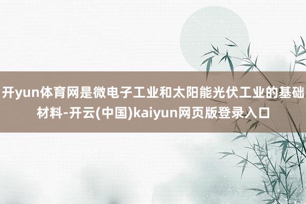 开yun体育网是微电子工业和太阳能光伏工业的基础材料-开云(中国)kaiyun网页版登录入口