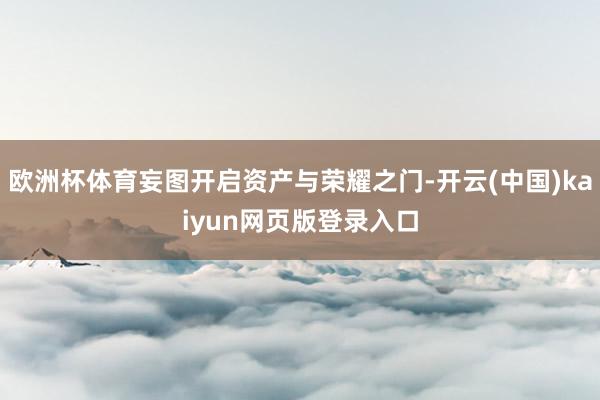 欧洲杯体育妄图开启资产与荣耀之门-开云(中国)kaiyun网页版登录入口