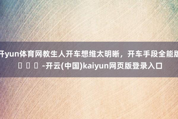 开yun体育网教生人开车想维太明晰，开车手段全能版 ​​​-开云(中国)kaiyun网页版登录入口