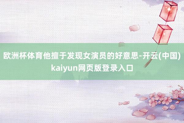 欧洲杯体育他擅于发现女演员的好意思-开云(中国)kaiyun网页版登录入口