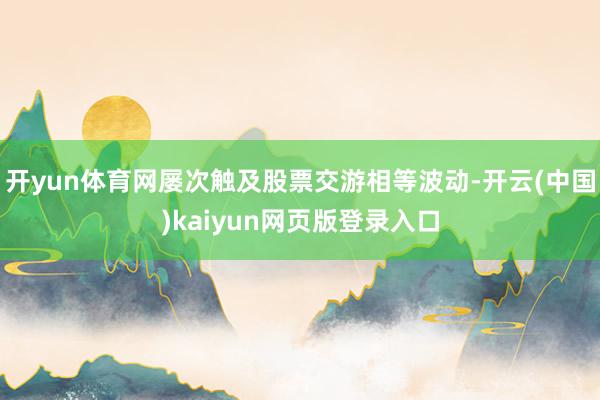 开yun体育网屡次触及股票交游相等波动-开云(中国)kaiyun网页版登录入口