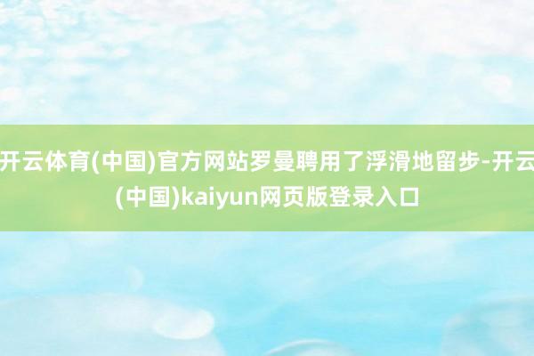 开云体育(中国)官方网站罗曼聘用了浮滑地留步-开云(中国)kaiyun网页版登录入口