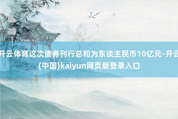 开云体育这次债券刊行总和为东谈主民币10亿元-开云(中国)kaiyun网页版登录入口