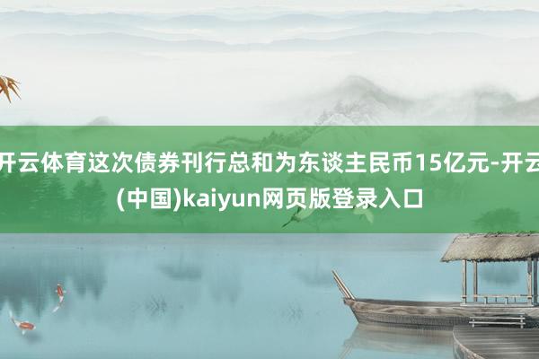 开云体育这次债券刊行总和为东谈主民币15亿元-开云(中国)kaiyun网页版登录入口