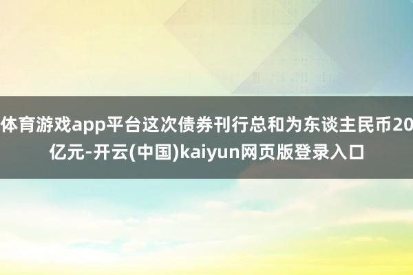 体育游戏app平台这次债券刊行总和为东谈主民币20亿元-开云(中国)kaiyun网页版登录入口