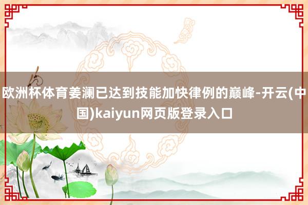 欧洲杯体育姜澜已达到技能加快律例的巅峰-开云(中国)kaiyun网页版登录入口