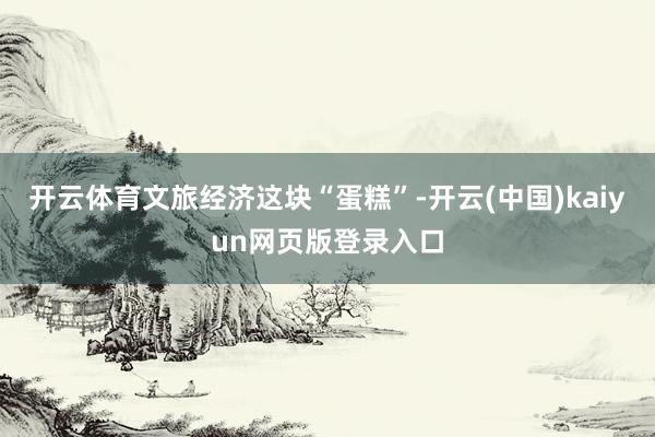 开云体育文旅经济这块“蛋糕”-开云(中国)kaiyun网页版登录入口