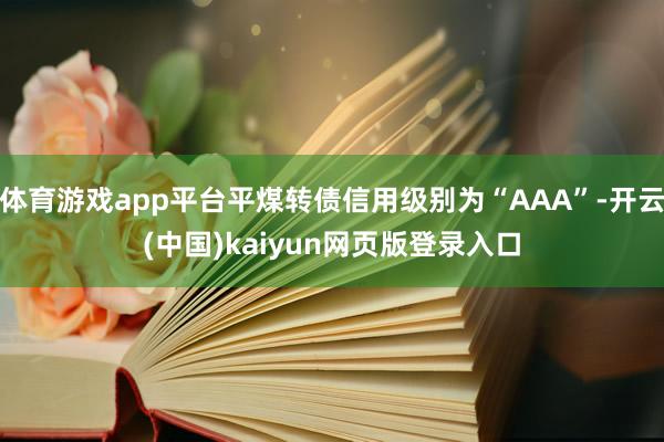 体育游戏app平台平煤转债信用级别为“AAA”-开云(中国)kaiyun网页版登录入口