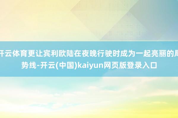 开云体育更让宾利欧陆在夜晚行驶时成为一起亮丽的局势线-开云(中国)kaiyun网页版登录入口