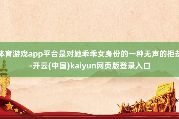 体育游戏app平台是对她乖乖女身份的一种无声的拒却-开云(中国)kaiyun网页版登录入口