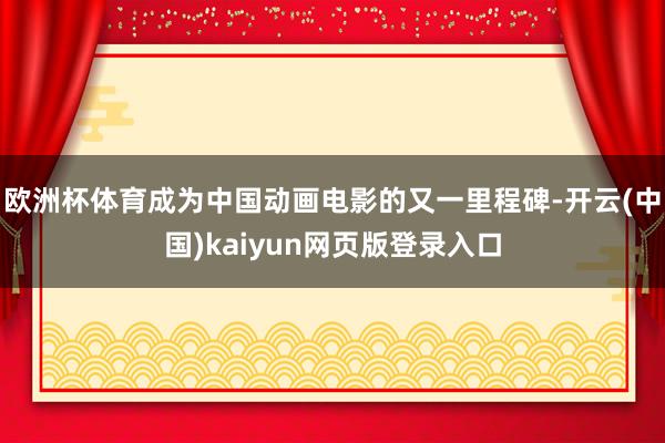 欧洲杯体育成为中国动画电影的又一里程碑-开云(中国)kaiyun网页版登录入口