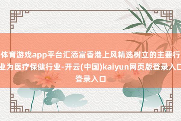 体育游戏app平台汇添富香港上风精选树立的主要行业为医疗保健行业-开云(中国)kaiyun网页版登录入口