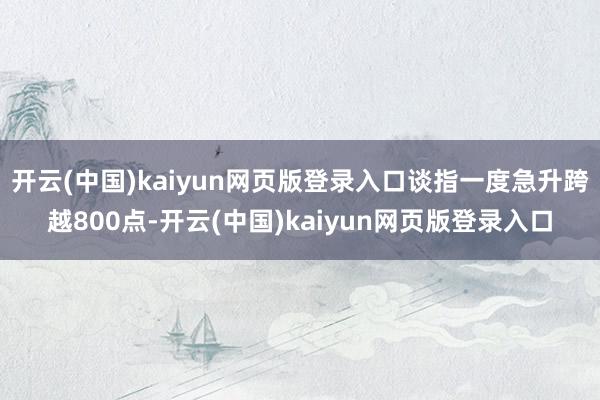 开云(中国)kaiyun网页版登录入口谈指一度急升跨越800点-开云(中国)kaiyun网页版登录入口