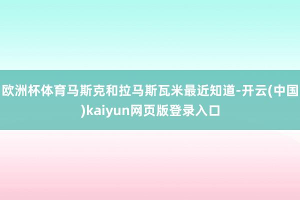 欧洲杯体育　　马斯克和拉马斯瓦米最近知道-开云(中国)kaiyun网页版登录入口