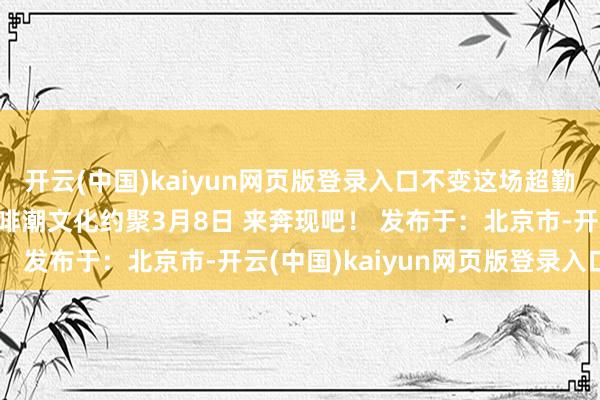 开云(中国)kaiyun网页版登录入口不变这场超勤劳的工场探秘之旅＆咖啡潮文化约聚3月8日 来奔现吧！ 发布于：北京市-开云(中国)kaiyun网页版登录入口