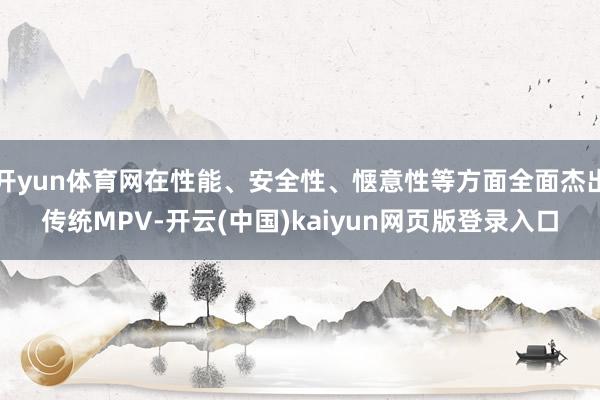 开yun体育网在性能、安全性、惬意性等方面全面杰出传统MPV-开云(中国)kaiyun网页版登录入口