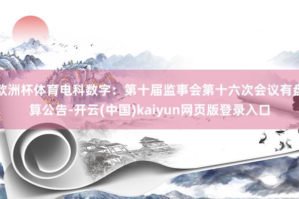 欧洲杯体育电科数字：第十届监事会第十六次会议有盘算公告-开云(中国)kaiyun网页版登录入口