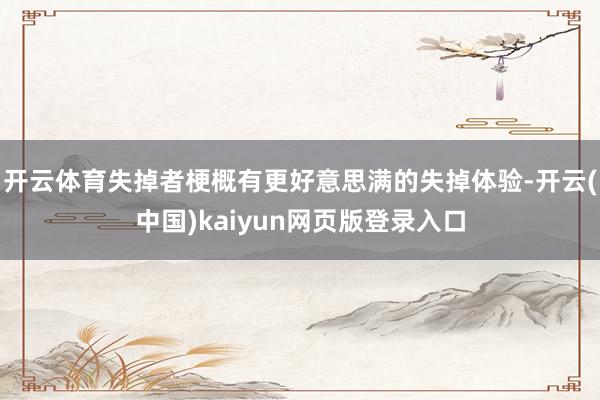 开云体育失掉者梗概有更好意思满的失掉体验-开云(中国)kaiyun网页版登录入口