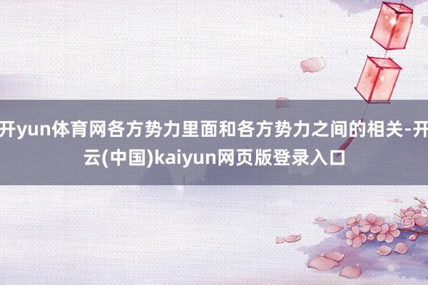 开yun体育网各方势力里面和各方势力之间的相关-开云(中国)kaiyun网页版登录入口