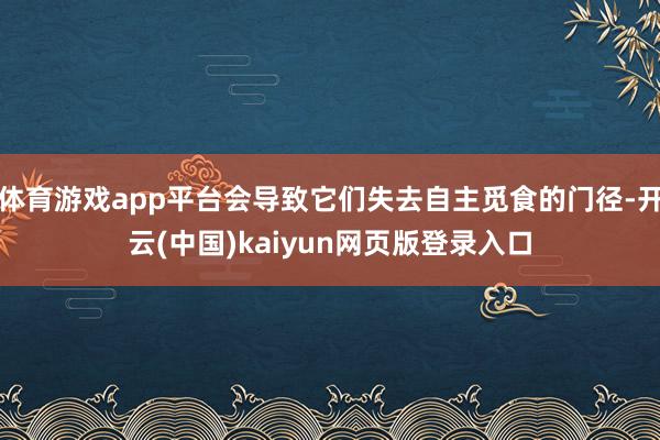体育游戏app平台会导致它们失去自主觅食的门径-开云(中国)kaiyun网页版登录入口
