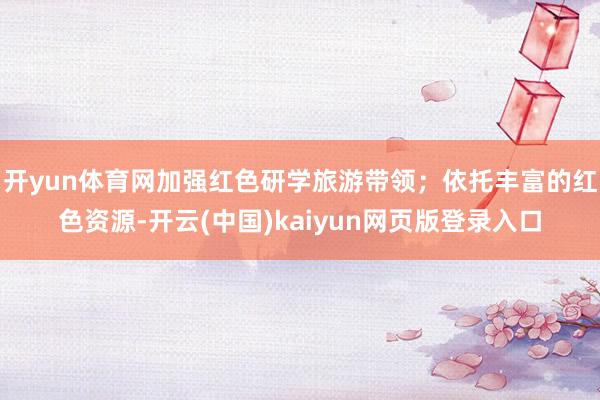 开yun体育网加强红色研学旅游带领；依托丰富的红色资源-开云(中国)kaiyun网页版登录入口