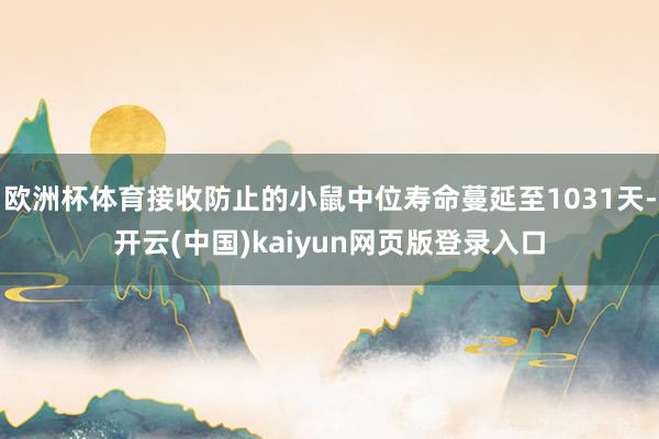 欧洲杯体育接收防止的小鼠中位寿命蔓延至1031天-开云(中国)kaiyun网页版登录入口