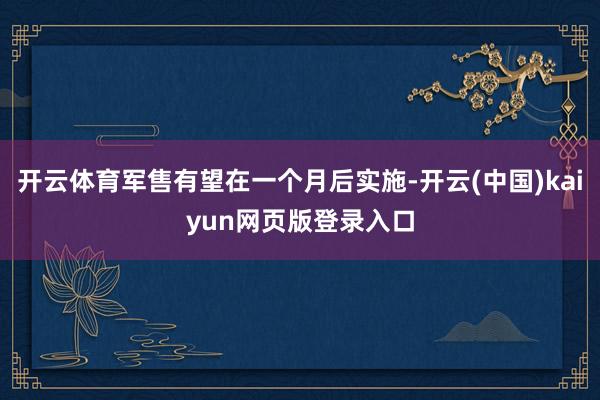 开云体育军售有望在一个月后实施-开云(中国)kaiyun网页版登录入口