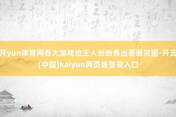 开yun体育网各大游戏也王人纷纷秀出圣诞贺图-开云(中国)kaiyun网页版登录入口