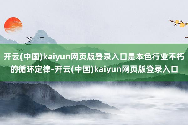 开云(中国)kaiyun网页版登录入口是本色行业不朽的循环定律-开云(中国)kaiyun网页版登录入口