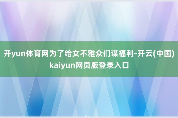 开yun体育网为了给女不雅众们谋福利-开云(中国)kaiyun网页版登录入口