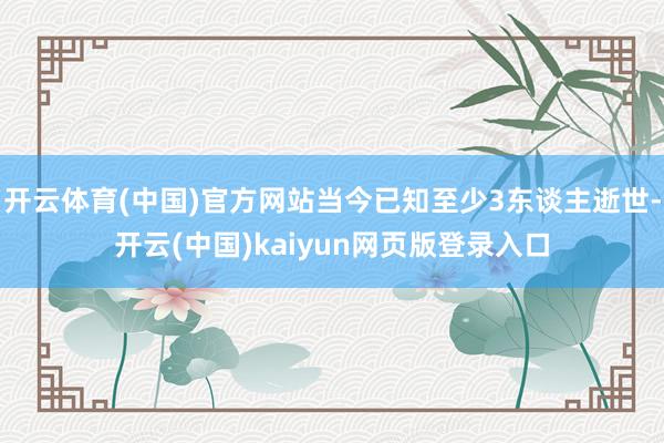 开云体育(中国)官方网站当今已知至少3东谈主逝世-开云(中国)kaiyun网页版登录入口