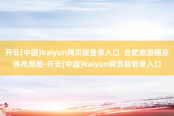 开云(中国)kaiyun网页版登录入口  合肥旅游圈总体布局图-开云(中国)kaiyun网页版登录入口