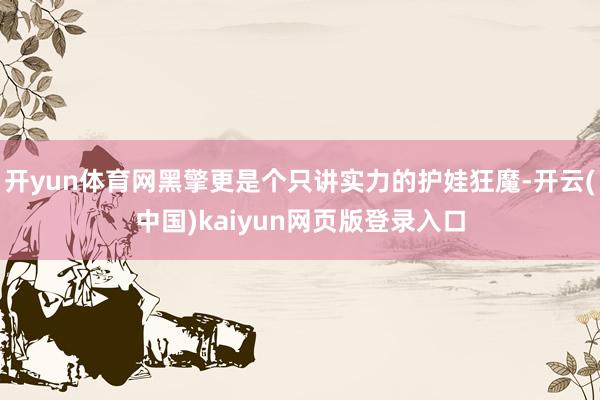 开yun体育网黑擎更是个只讲实力的护娃狂魔-开云(中国)kaiyun网页版登录入口