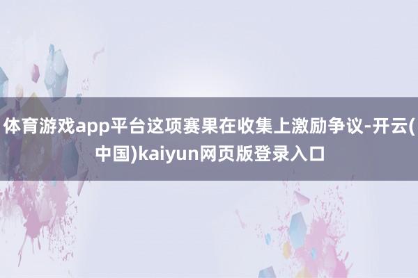 体育游戏app平台这项赛果在收集上激励争议-开云(中国)kaiyun网页版登录入口