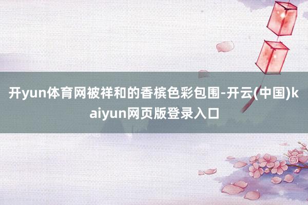 开yun体育网被祥和的香槟色彩包围-开云(中国)kaiyun网页版登录入口